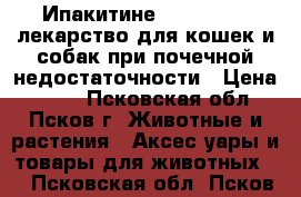 Ипакитине (Ipakitine) лекарство для кошек и собак при почечной недостаточности › Цена ­ 700 - Псковская обл., Псков г. Животные и растения » Аксесcуары и товары для животных   . Псковская обл.,Псков г.